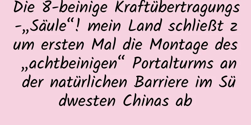 Die 8-beinige Kraftübertragungs-„Säule“! mein Land schließt zum ersten Mal die Montage des „achtbeinigen“ Portalturms an der natürlichen Barriere im Südwesten Chinas ab
