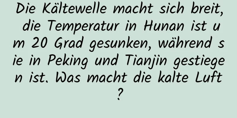 Die Kältewelle macht sich breit, die Temperatur in Hunan ist um 20 Grad gesunken, während sie in Peking und Tianjin gestiegen ist. Was macht die kalte Luft?
