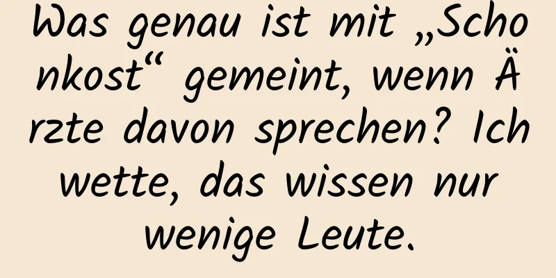 Was genau ist mit „Schonkost“ gemeint, wenn Ärzte davon sprechen? Ich wette, das wissen nur wenige Leute.