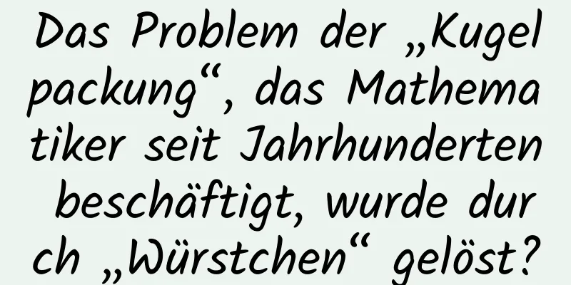 Das Problem der „Kugelpackung“, das Mathematiker seit Jahrhunderten beschäftigt, wurde durch „Würstchen“ gelöst?