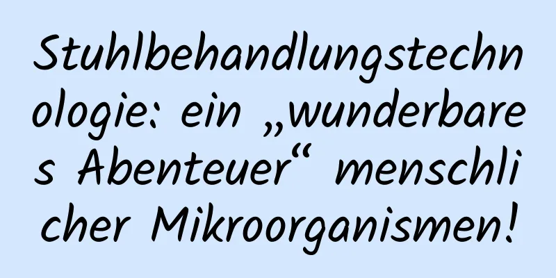 Stuhlbehandlungstechnologie: ein „wunderbares Abenteuer“ menschlicher Mikroorganismen!