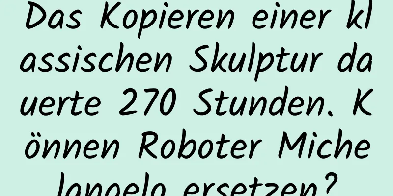 Das Kopieren einer klassischen Skulptur dauerte 270 Stunden. Können Roboter Michelangelo ersetzen?