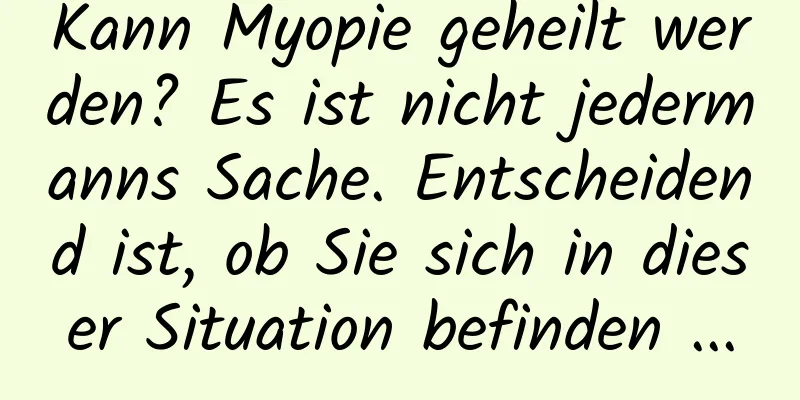 Kann Myopie geheilt werden? Es ist nicht jedermanns Sache. Entscheidend ist, ob Sie sich in dieser Situation befinden ...