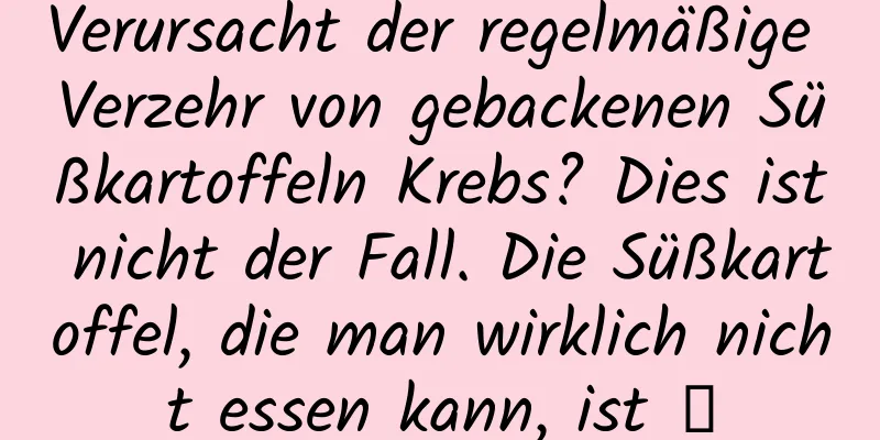 Verursacht der regelmäßige Verzehr von gebackenen Süßkartoffeln Krebs? Dies ist nicht der Fall. Die Süßkartoffel, die man wirklich nicht essen kann, ist →