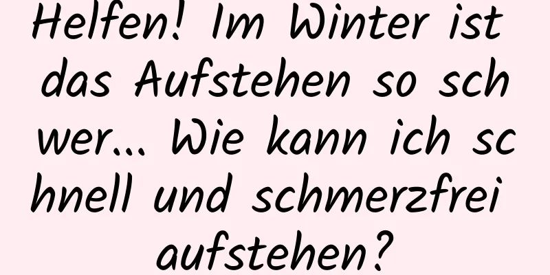 Helfen! Im Winter ist das Aufstehen so schwer... Wie kann ich schnell und schmerzfrei aufstehen?
