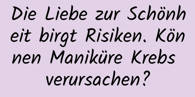 Die Liebe zur Schönheit birgt Risiken. Können Maniküre Krebs verursachen?