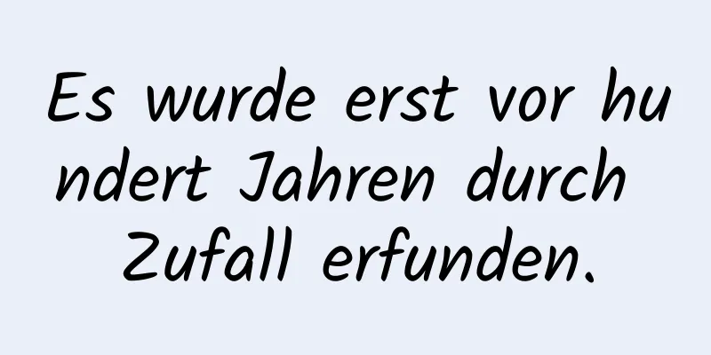 Es wurde erst vor hundert Jahren durch Zufall erfunden.