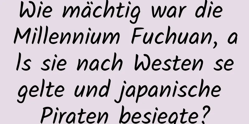 Wie mächtig war die Millennium Fuchuan, als sie nach Westen segelte und japanische Piraten besiegte?