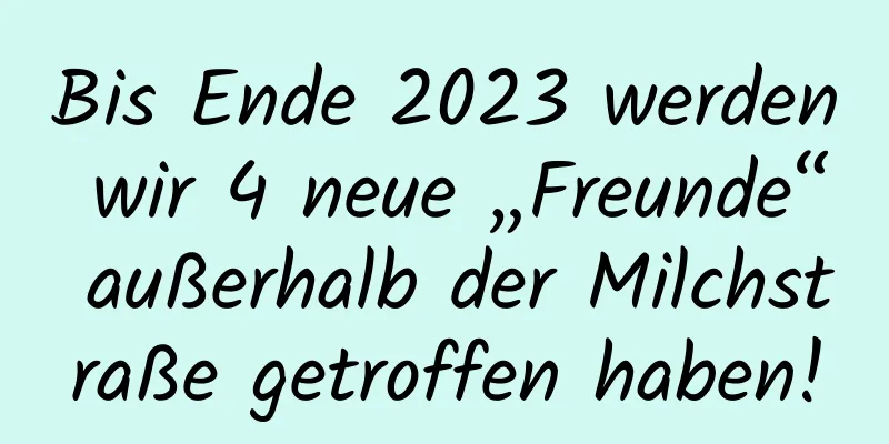 Bis Ende 2023 werden wir 4 neue „Freunde“ außerhalb der Milchstraße getroffen haben!