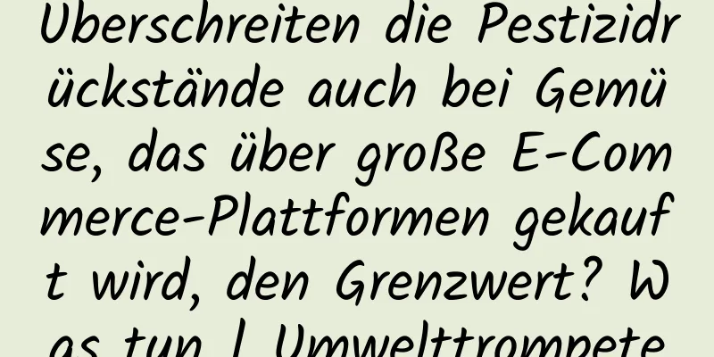 Überschreiten die Pestizidrückstände auch bei Gemüse, das über große E-Commerce-Plattformen gekauft wird, den Grenzwert? Was tun | Umwelttrompete