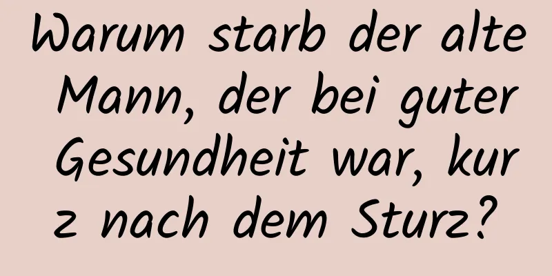 Warum starb der alte Mann, der bei guter Gesundheit war, kurz nach dem Sturz?