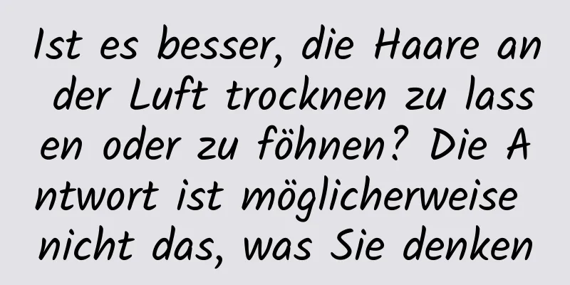 Ist es besser, die Haare an der Luft trocknen zu lassen oder zu föhnen? Die Antwort ist möglicherweise nicht das, was Sie denken
