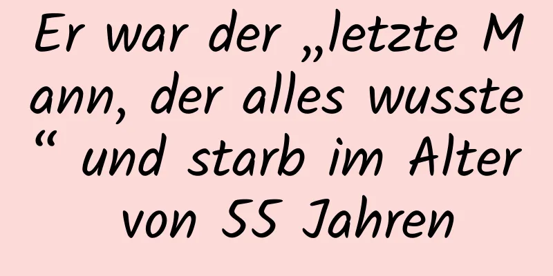 Er war der „letzte Mann, der alles wusste“ und starb im Alter von 55 Jahren