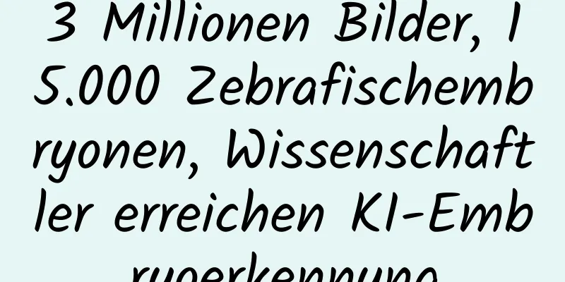 3 Millionen Bilder, 15.000 Zebrafischembryonen, Wissenschaftler erreichen KI-Embryoerkennung