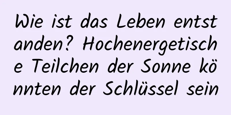 Wie ist das Leben entstanden? Hochenergetische Teilchen der Sonne könnten der Schlüssel sein