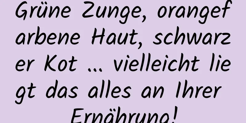 Grüne Zunge, orangefarbene Haut, schwarzer Kot ... vielleicht liegt das alles an Ihrer Ernährung!