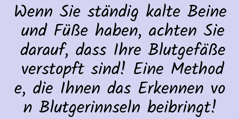 Wenn Sie ständig kalte Beine und Füße haben, achten Sie darauf, dass Ihre Blutgefäße verstopft sind! Eine Methode, die Ihnen das Erkennen von Blutgerinnseln beibringt!