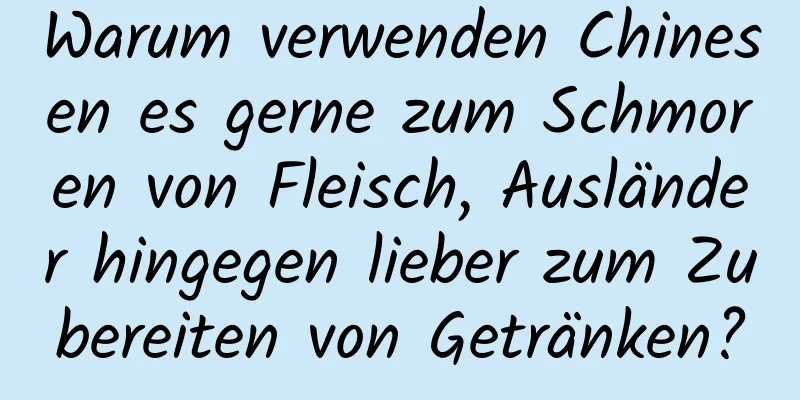Warum verwenden Chinesen es gerne zum Schmoren von Fleisch, Ausländer hingegen lieber zum Zubereiten von Getränken?