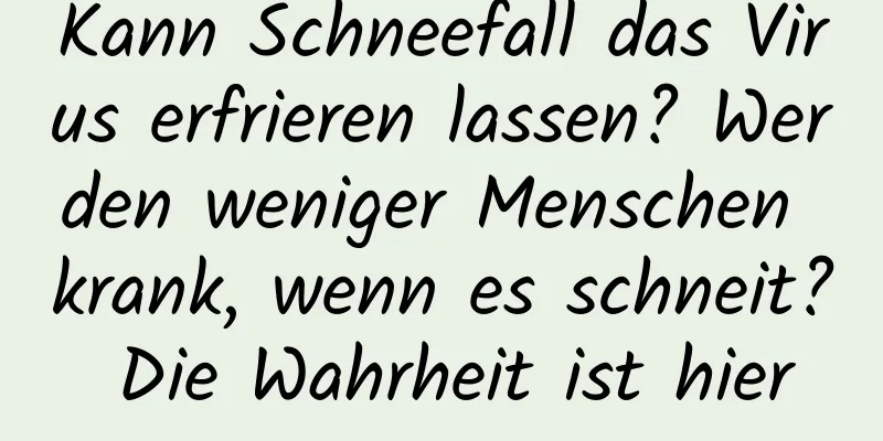 Kann Schneefall das Virus erfrieren lassen? Werden weniger Menschen krank, wenn es schneit? Die Wahrheit ist hier