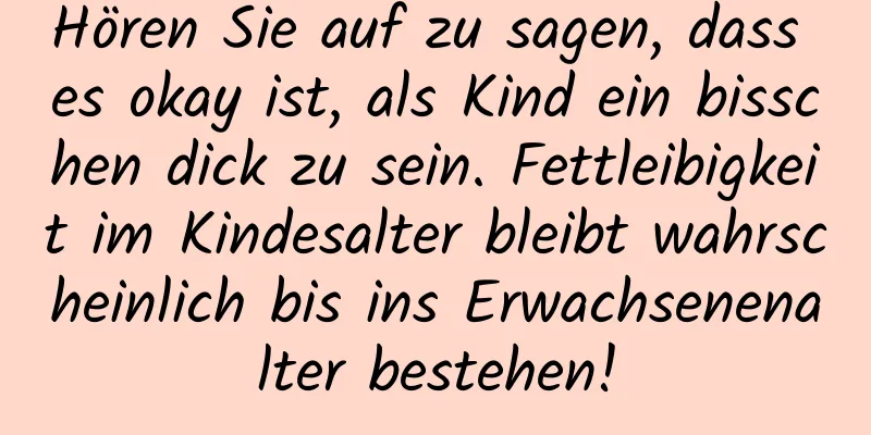 Hören Sie auf zu sagen, dass es okay ist, als Kind ein bisschen dick zu sein. Fettleibigkeit im Kindesalter bleibt wahrscheinlich bis ins Erwachsenenalter bestehen!