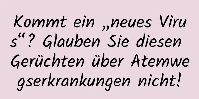 Kommt ein „neues Virus“? Glauben Sie diesen Gerüchten über Atemwegserkrankungen nicht!