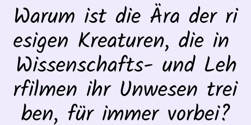 Warum ist die Ära der riesigen Kreaturen, die in Wissenschafts- und Lehrfilmen ihr Unwesen treiben, für immer vorbei?
