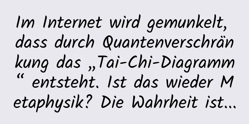 Im Internet wird gemunkelt, dass durch Quantenverschränkung das „Tai-Chi-Diagramm“ entsteht. Ist das wieder Metaphysik? Die Wahrheit ist...