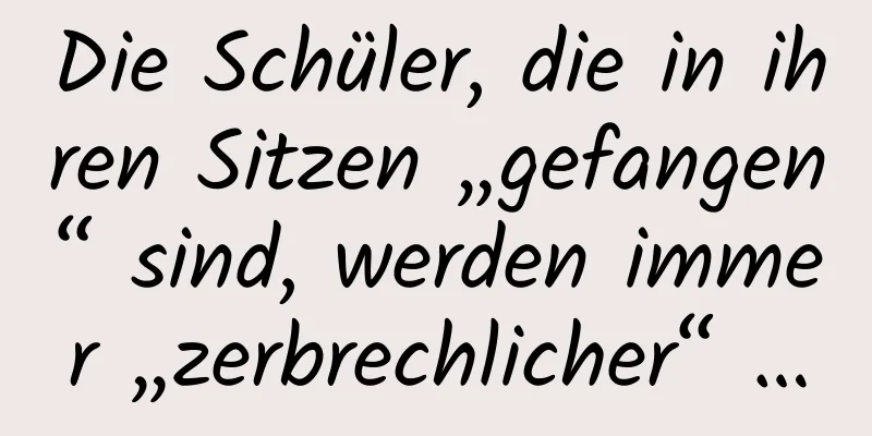 Die Schüler, die in ihren Sitzen „gefangen“ sind, werden immer „zerbrechlicher“ …