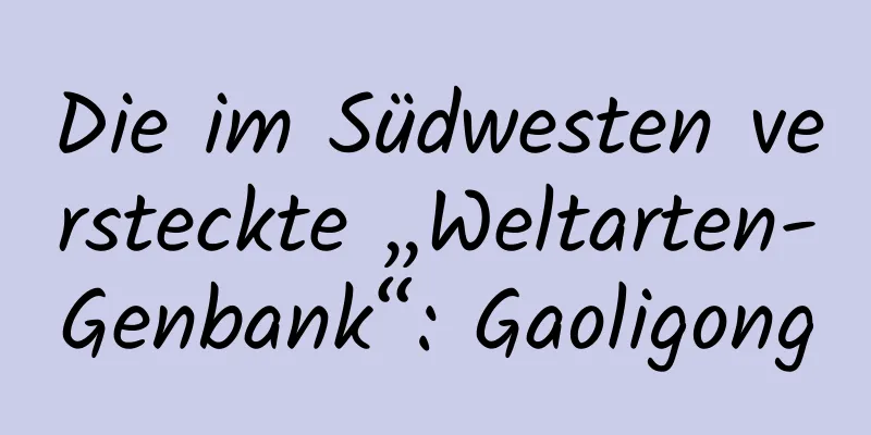 Die im Südwesten versteckte „Weltarten-Genbank“: Gaoligong