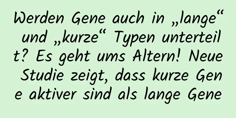 Werden Gene auch in „lange“ und „kurze“ Typen unterteilt? Es geht ums Altern! Neue Studie zeigt, dass kurze Gene aktiver sind als lange Gene