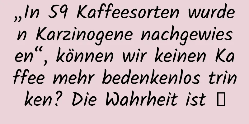 „In 59 Kaffeesorten wurden Karzinogene nachgewiesen“, können wir keinen Kaffee mehr bedenkenlos trinken? Die Wahrheit ist →