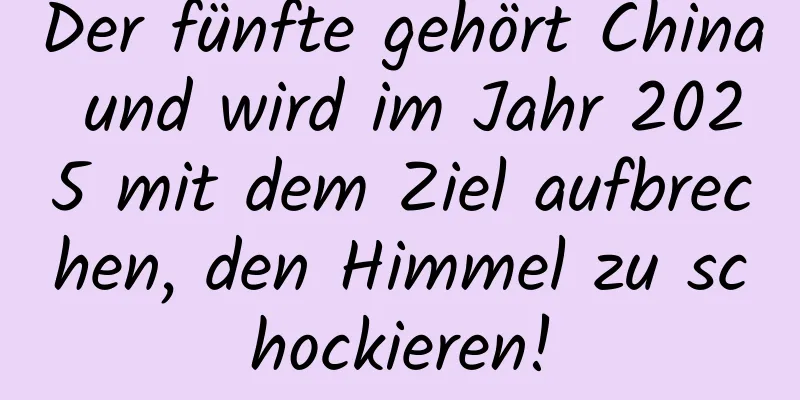Der fünfte gehört China und wird im Jahr 2025 mit dem Ziel aufbrechen, den Himmel zu schockieren!