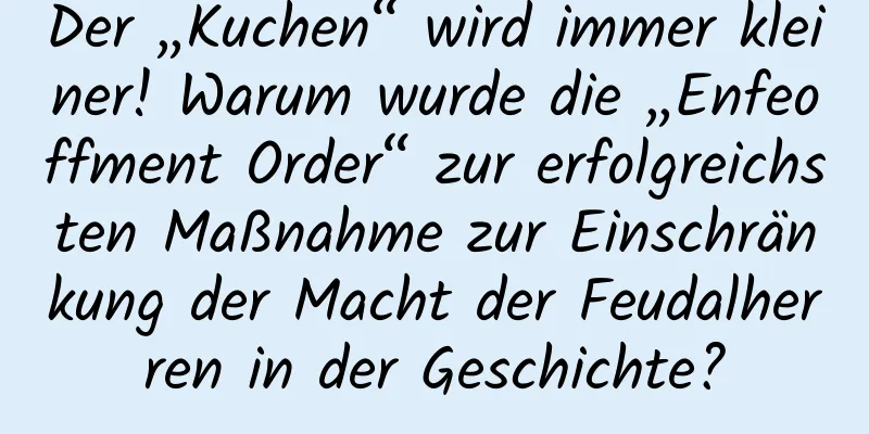 Der „Kuchen“ wird immer kleiner! Warum wurde die „Enfeoffment Order“ zur erfolgreichsten Maßnahme zur Einschränkung der Macht der Feudalherren in der Geschichte?