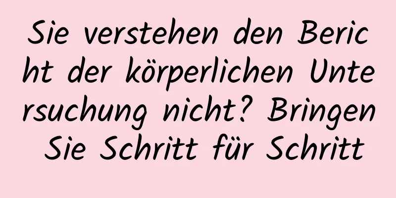 Sie verstehen den Bericht der körperlichen Untersuchung nicht? Bringen Sie Schritt für Schritt
