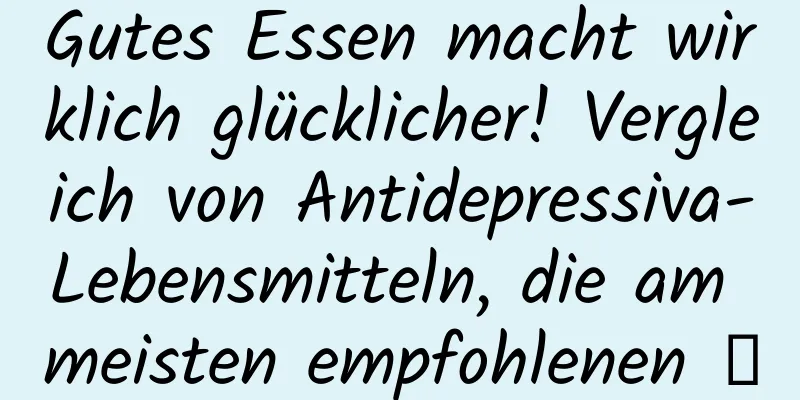 Gutes Essen macht wirklich glücklicher! Vergleich von Antidepressiva-Lebensmitteln, die am meisten empfohlenen →