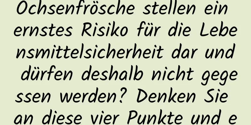Ochsenfrösche stellen ein ernstes Risiko für die Lebensmittelsicherheit dar und dürfen deshalb nicht gegessen werden? Denken Sie an diese vier Punkte und essen Sie beruhigt!