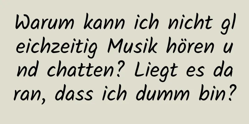 Warum kann ich nicht gleichzeitig Musik hören und chatten? Liegt es daran, dass ich dumm bin?