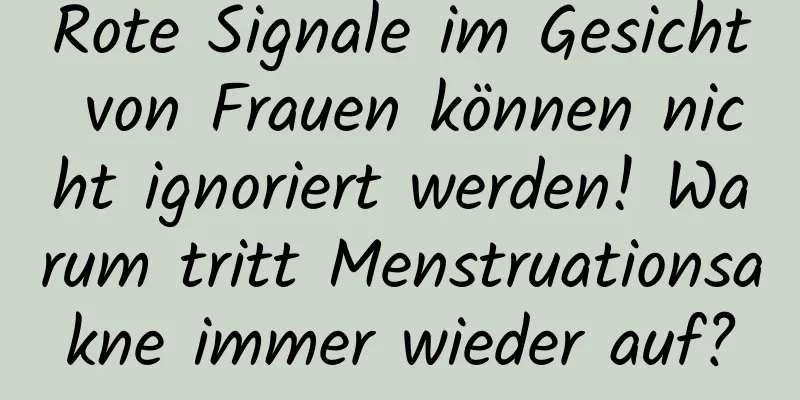 Rote Signale im Gesicht von Frauen können nicht ignoriert werden! Warum tritt Menstruationsakne immer wieder auf?