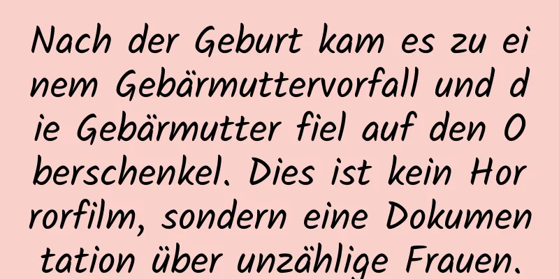 Nach der Geburt kam es zu einem Gebärmuttervorfall und die Gebärmutter fiel auf den Oberschenkel. Dies ist kein Horrorfilm, sondern eine Dokumentation über unzählige Frauen.