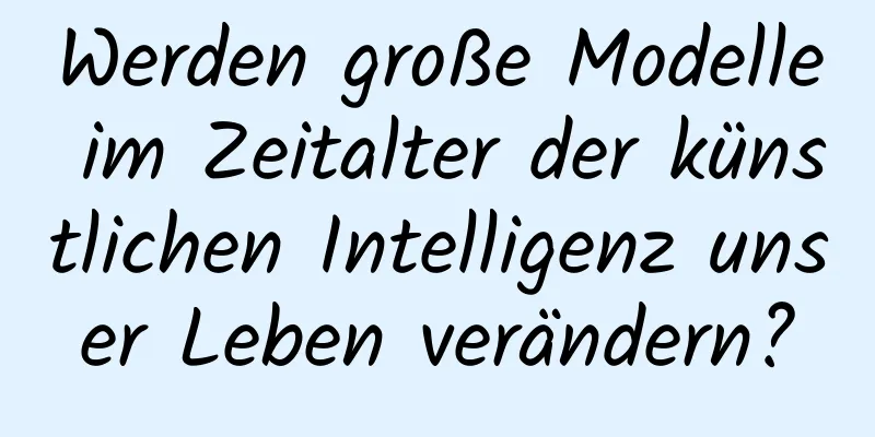 Werden große Modelle im Zeitalter der künstlichen Intelligenz unser Leben verändern?