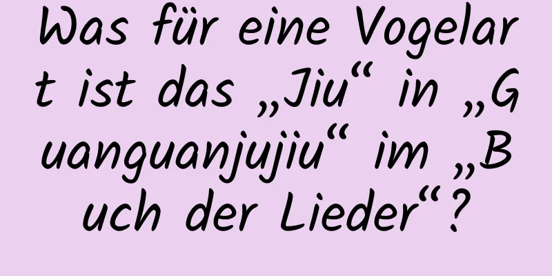 Was für eine Vogelart ist das „Jiu“ in „Guanguanjujiu“ im „Buch der Lieder“?