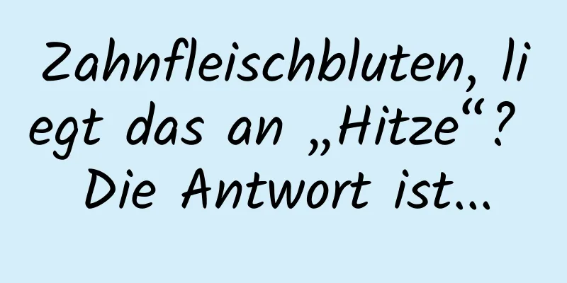 Zahnfleischbluten, liegt das an „Hitze“? Die Antwort ist...