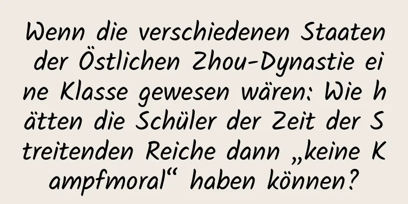 Wenn die verschiedenen Staaten der Östlichen Zhou-Dynastie eine Klasse gewesen wären: Wie hätten die Schüler der Zeit der Streitenden Reiche dann „keine Kampfmoral“ haben können?