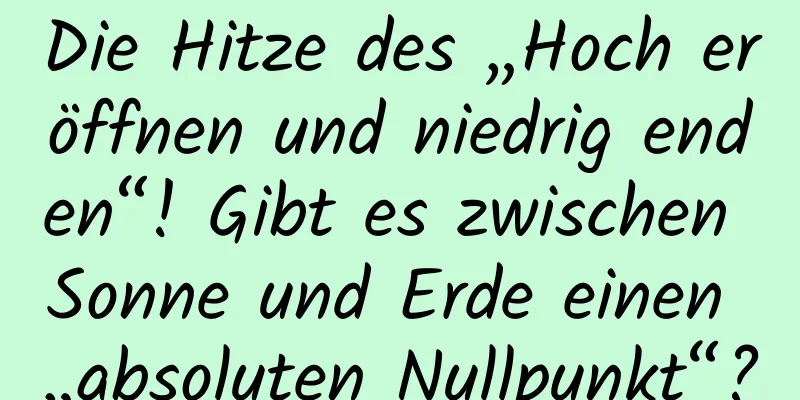 Die Hitze des „Hoch eröffnen und niedrig enden“! Gibt es zwischen Sonne und Erde einen „absoluten Nullpunkt“?