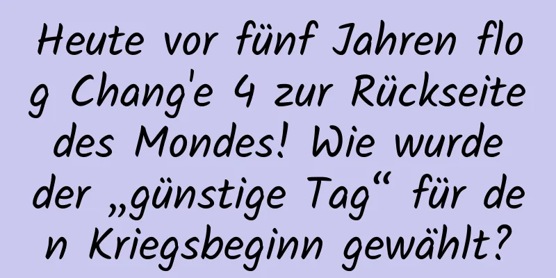 Heute vor fünf Jahren flog Chang'e 4 zur Rückseite des Mondes! Wie wurde der „günstige Tag“ für den Kriegsbeginn gewählt?