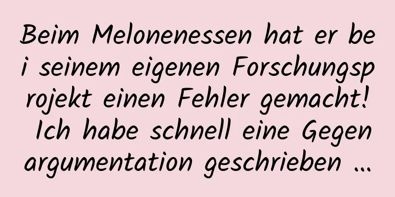 Beim Melonenessen hat er bei seinem eigenen Forschungsprojekt einen Fehler gemacht! Ich habe schnell eine Gegenargumentation geschrieben …