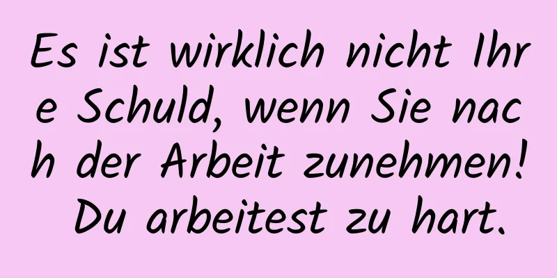 Es ist wirklich nicht Ihre Schuld, wenn Sie nach der Arbeit zunehmen! Du arbeitest zu hart.
