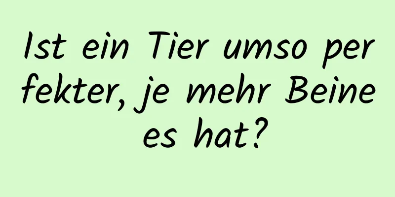 Ist ein Tier umso perfekter, je mehr Beine es hat?