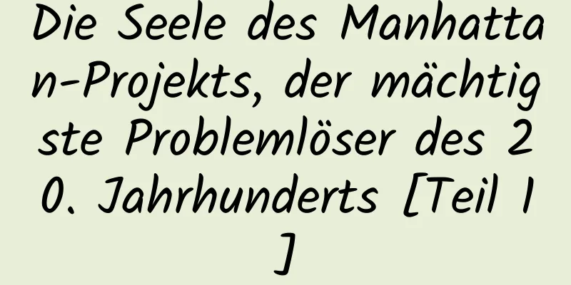 Die Seele des Manhattan-Projekts, der mächtigste Problemlöser des 20. Jahrhunderts [Teil 1]