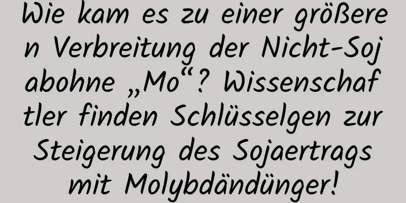 Wie kam es zu einer größeren Verbreitung der Nicht-Sojabohne „Mo“? Wissenschaftler finden Schlüsselgen zur Steigerung des Sojaertrags mit Molybdändünger!
